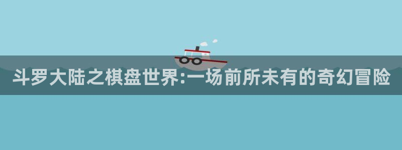 斗罗大陆之棋盘世界:一场前所未有的奇幻冒险