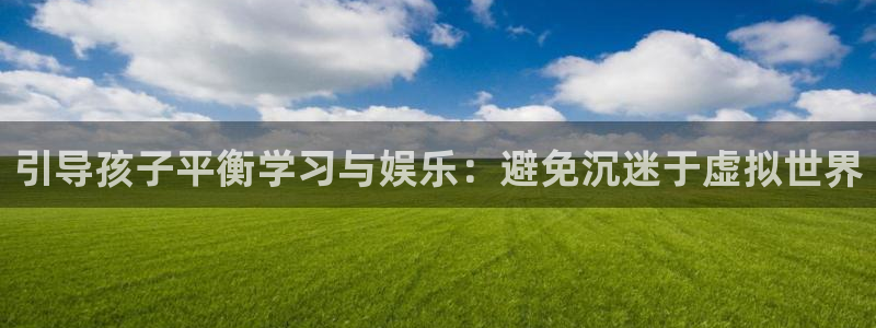 欧陆娱乐最新官方下载：引导孩子平衡学习与娱乐：避免沉迷于虚拟