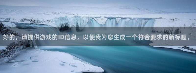 欧陆娱乐注册：好的，请提供游戏的ID信息，以便我为您生成一个